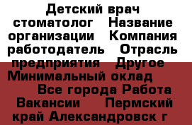 Детский врач-стоматолог › Название организации ­ Компания-работодатель › Отрасль предприятия ­ Другое › Минимальный оклад ­ 60 000 - Все города Работа » Вакансии   . Пермский край,Александровск г.